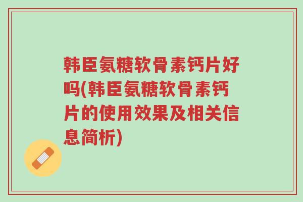 韩臣氨糖软骨素钙片好吗(韩臣氨糖软骨素钙片的使用效果及相关信息简析)-第1张图片-超越 韩臣氨糖软骨素钙片好吗(韩臣氨糖软骨素钙片的使用效果及相关信息简析)-第1张图片-超越