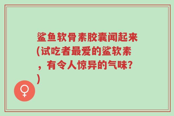 鲨鱼软骨素胶囊闻起来(试吃者最爱的鲨软素,有令人惊异的气味?)-第1张图片-超越 鲨鱼软骨素胶囊闻起来(试吃者最爱的鲨软素,有令人惊异的气味?)-第1张图片-超越