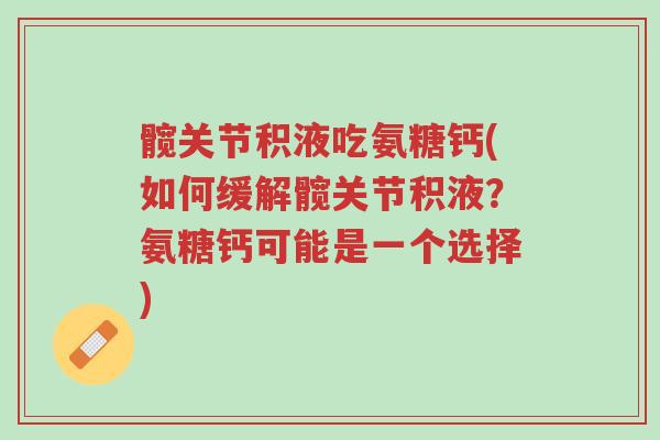 髋关节积液吃氨糖钙(如何缓解髋关节积液？氨糖钙可能是一个选择)-第1张图片-超越