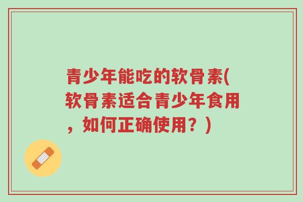 青少年能吃的软骨素(软骨素适合青少年食用,如何正确使用?)-第1张图片-超越 青少年能吃的软骨素(软骨素适合青少年食用,如何正确使用?)-第1张图片-超越