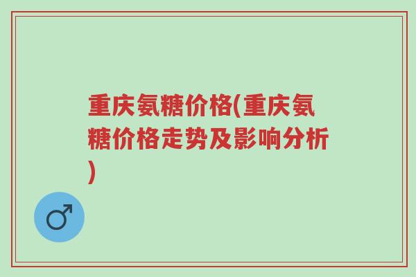 重庆氨糖价格(重庆氨糖价格走势及影响分析)-第1张图片-超越 重庆氨糖价格(重庆氨糖价格走势及影响分析)-第1张图片-超越