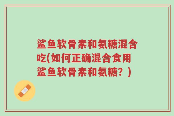 鲨鱼软骨素和氨糖混合吃(如何正确混合食用鲨鱼软骨素和氨糖?)-第1张图片-超越 鲨鱼软骨素和氨糖混合吃(如何正确混合食用鲨鱼软骨素和氨糖?)-第1张图片-超越