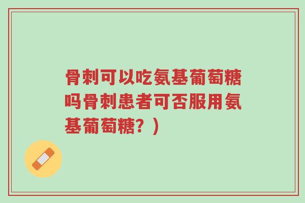 骨刺可以吃氨基葡萄糖吗骨刺患者可否服用氨基葡萄糖？)-第1张图片-超越