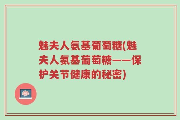 魅夫人氨基葡萄糖(魅夫人氨基葡萄糖——保护关节健康的秘密)-第1张图片-超越 魅夫人氨基葡萄糖(魅夫人氨基葡萄糖——保护关节健康的秘密)-第1张图片-超越