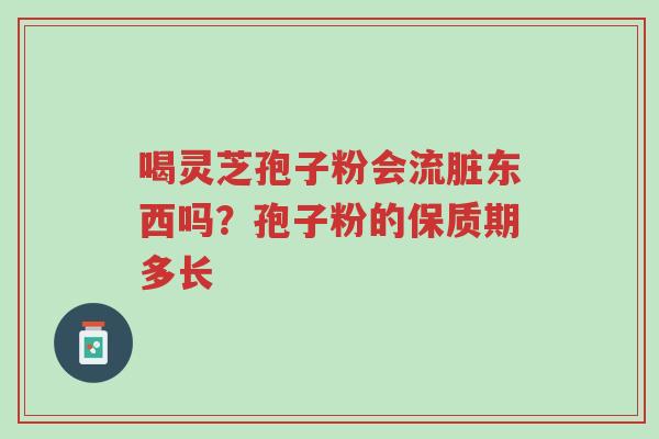 喝灵芝孢子粉会流脏东西吗？孢子粉的保质期多长-第1张图片-超越