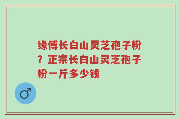 缘傅长白山灵芝孢子粉?正宗长白山灵芝孢子粉一斤多少钱-第1张图片-超越 缘傅长白山灵芝孢子粉?正宗长白山灵芝孢子粉一斤多少钱-第1张图片-超越