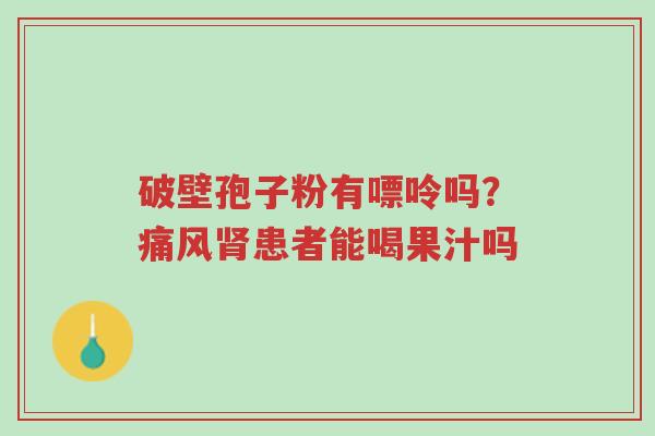 破壁孢子粉有嘌呤吗?痛风肾患者能喝果汁吗-第1张图片-超越 破壁孢子粉有嘌呤吗?痛风肾患者能喝果汁吗-第1张图片-超越