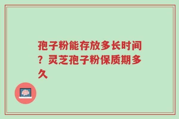 孢子粉能存放多长时间?灵芝孢子粉保质期多久-第1张图片-超越 孢子粉能存放多长时间?灵芝孢子粉保质期多久-第1张图片-超越