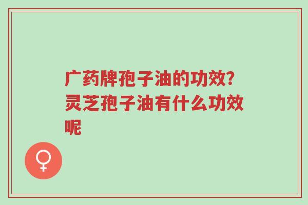 广药牌孢子油的功效?灵芝孢子油有什么功效呢-第1张图片-超越 广药牌孢子油的功效?灵芝孢子油有什么功效呢-第1张图片-超越