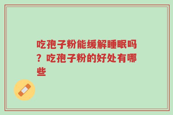 吃孢子粉能缓解睡眠吗?吃孢子粉的好处有哪些-第1张图片-超越 吃孢子粉能缓解睡眠吗?吃孢子粉的好处有哪些-第1张图片-超越