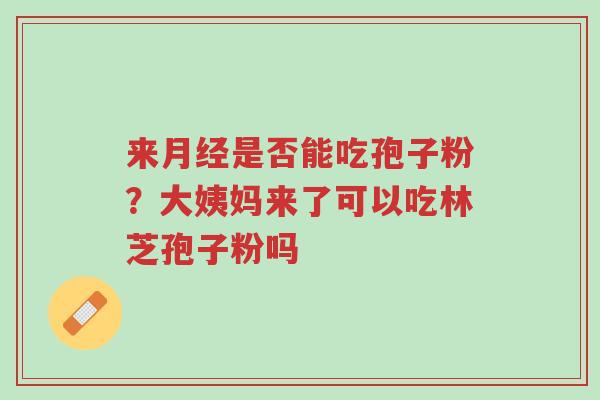 来月经是否能吃孢子粉?大姨妈来了可以吃林芝孢子粉吗-第1张图片-超越 来月经是否能吃孢子粉?大姨妈来了可以吃林芝孢子粉吗-第1张图片-超越