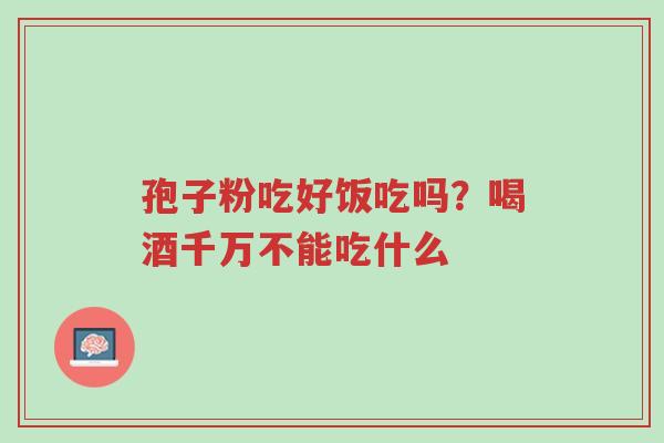 孢子粉吃好饭吃吗?喝酒千万不能吃什么-第1张图片-超越 孢子粉吃好饭吃吗?喝酒千万不能吃什么-第1张图片-超越