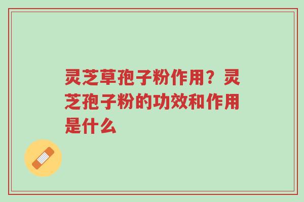 灵芝草孢子粉作用?灵芝孢子粉的功效和作用是什么-第1张图片-超越 灵芝草孢子粉作用?灵芝孢子粉的功效和作用是什么-第1张图片-超越