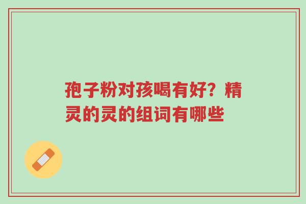 孢子粉对孩喝有好?精灵的灵的组词有哪些-第1张图片-超越 孢子粉对孩喝有好?精灵的灵的组词有哪些-第1张图片-超越
