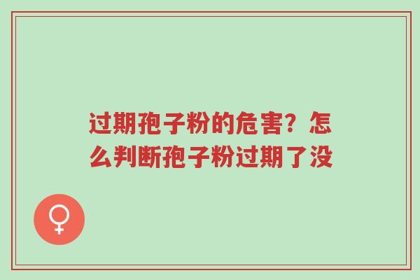 过期孢子粉的危害？怎么判断孢子粉过期了没-第1张图片-超越