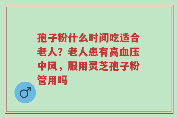 孢子粉什么时间吃适合老人?老人患有高血压中风,服用灵芝孢子粉管用吗-第1张图片-超越 孢子粉什么时间吃适合老人?老人患有高血压中风,服用灵芝孢子粉管用吗-第1张图片-超越