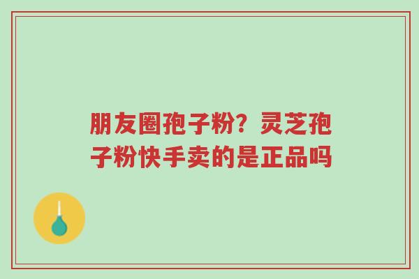 朋友圈孢子粉？灵芝孢子粉快手卖的是正品吗-第1张图片-超越