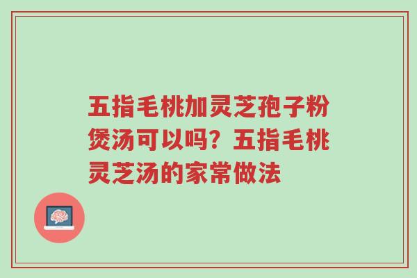 五指毛桃加灵芝孢子粉煲汤可以吗?五指毛桃灵芝汤的家常做法-第1张图片-超越 五指毛桃加灵芝孢子粉煲汤可以吗?五指毛桃灵芝汤的家常做法-第1张图片-超越