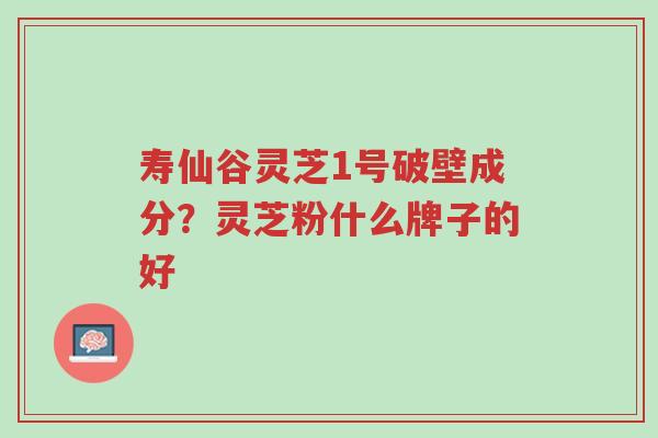 寿仙谷灵芝1号破壁成分?灵芝粉什么牌子的好-第1张图片-超越 寿仙谷灵芝1号破壁成分?灵芝粉什么牌子的好-第1张图片-超越