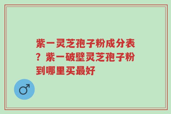 紫一灵芝孢子粉成分表?紫一破壁灵芝孢子粉到哪里买最好-第1张图片-超越 紫一灵芝孢子粉成分表?紫一破壁灵芝孢子粉到哪里买最好-第1张图片-超越