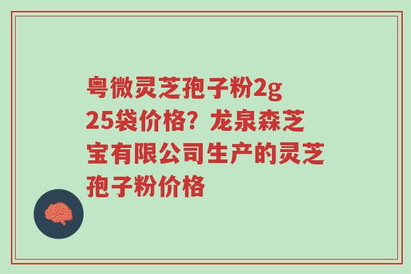 粤微灵芝孢子粉2g 25袋价格?龙泉森芝宝有限公司生产的灵芝孢子粉价格-第1张图片-超越 粤微灵芝孢子粉2g 25袋价格?龙泉森芝宝有限公司生产的灵芝孢子粉价格-第1张图片-超越