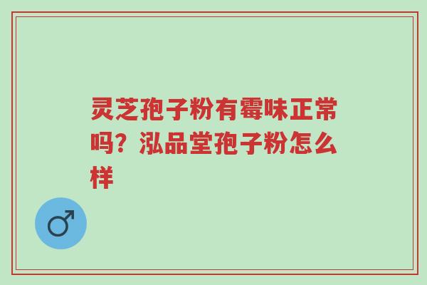 灵芝孢子粉有霉味正常吗?泓品堂孢子粉怎么样-第1张图片-超越 灵芝孢子粉有霉味正常吗?泓品堂孢子粉怎么样-第1张图片-超越