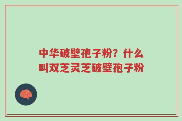 中华破壁孢子粉?什么叫双芝灵芝破壁孢子粉-第1张图片-超越 中华破壁孢子粉?什么叫双芝灵芝破壁孢子粉-第1张图片-超越