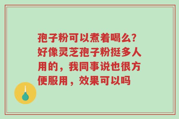 孢子粉可以煮着喝么?好像灵芝孢子粉挺多人用的,我同事说也很方便服用,效果可以吗-第1张图片-超越 孢子粉可以煮着喝么?好像灵芝孢子粉挺多人用的,我同事说也很方便服用,效果可以吗-第1张图片-超越