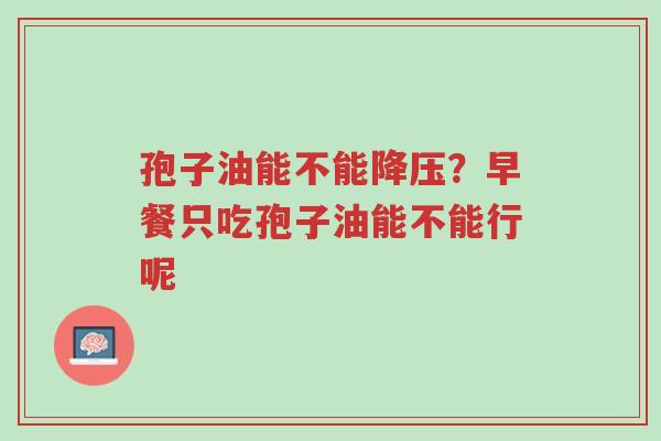 孢子油能不能降压?早餐只吃孢子油能不能行呢-第1张图片-超越 孢子油能不能降压?早餐只吃孢子油能不能行呢-第1张图片-超越