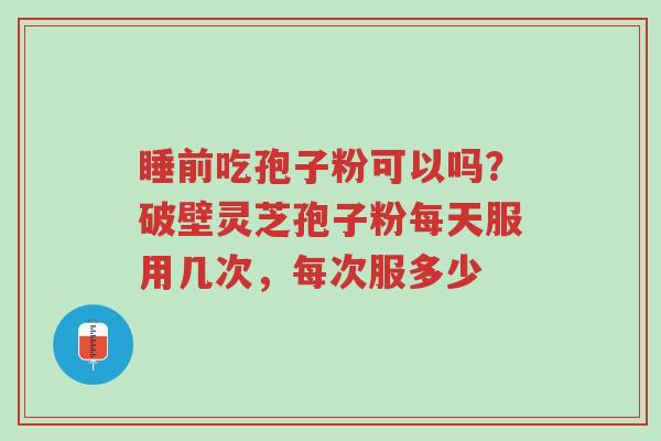 睡前吃孢子粉可以吗?破壁灵芝孢子粉每天服用几次,每次服多少-第1张图片-超越 睡前吃孢子粉可以吗?破壁灵芝孢子粉每天服用几次,每次服多少-第1张图片-超越