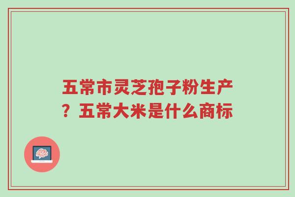五常市灵芝孢子粉生产?五常大米是什么商标-第1张图片-超越 五常市灵芝孢子粉生产?五常大米是什么商标-第1张图片-超越