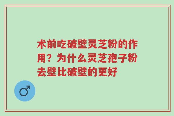 术前吃破壁灵芝粉的作用?为什么灵芝孢子粉去壁比破壁的更好-第1张图片-超越 术前吃破壁灵芝粉的作用?为什么灵芝孢子粉去壁比破壁的更好-第1张图片-超越