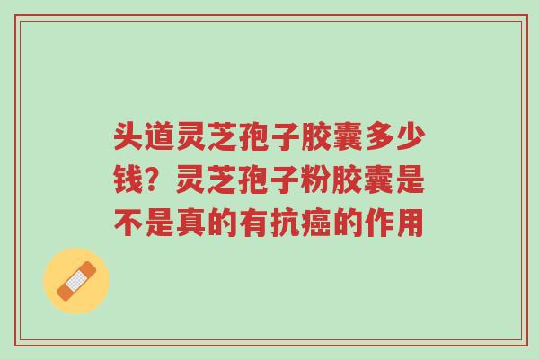 头道灵芝孢子胶囊多少钱?灵芝孢子粉胶囊是不是真的有抗癌的作用-第1张图片-超越 头道灵芝孢子胶囊多少钱?灵芝孢子粉胶囊是不是真的有抗癌的作用-第1张图片-超越