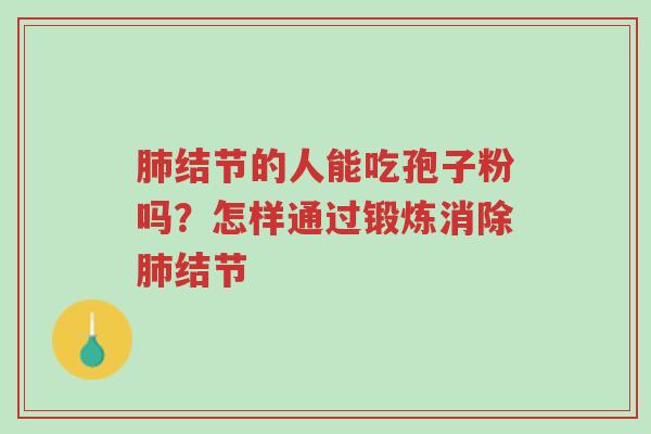 肺结节的人能吃孢子粉吗?怎样通过锻炼消除肺结节-第1张图片-超越 肺结节的人能吃孢子粉吗?怎样通过锻炼消除肺结节-第1张图片-超越