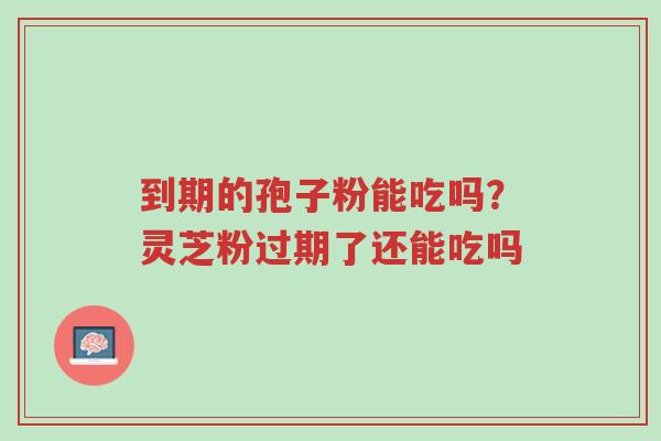 到期的孢子粉能吃吗?灵芝粉过期了还能吃吗-第1张图片-超越 到期的孢子粉能吃吗?灵芝粉过期了还能吃吗-第1张图片-超越