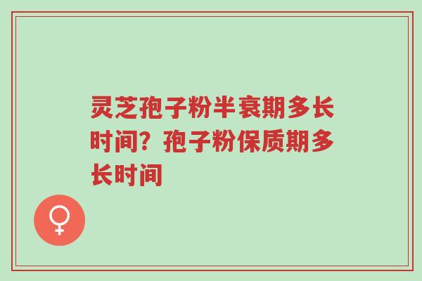 灵芝孢子粉半衰期多长时间？孢子粉保质期多长时间-第1张图片-超越