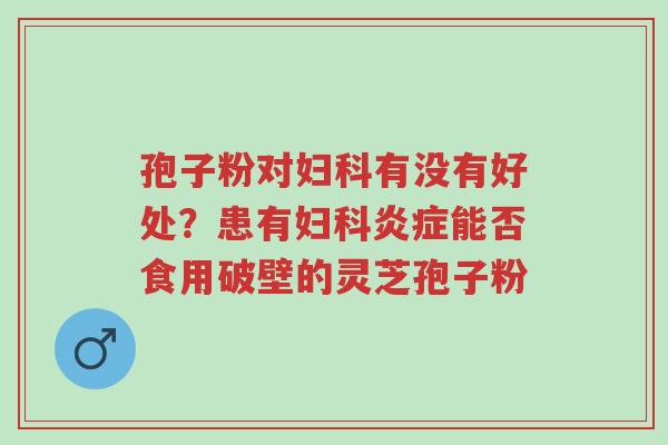 孢子粉对妇科有没有好处?患有妇科炎症能否食用破壁的灵芝孢子粉-第1张图片-超越 孢子粉对妇科有没有好处?患有妇科炎症能否食用破壁的灵芝孢子粉-第1张图片-超越