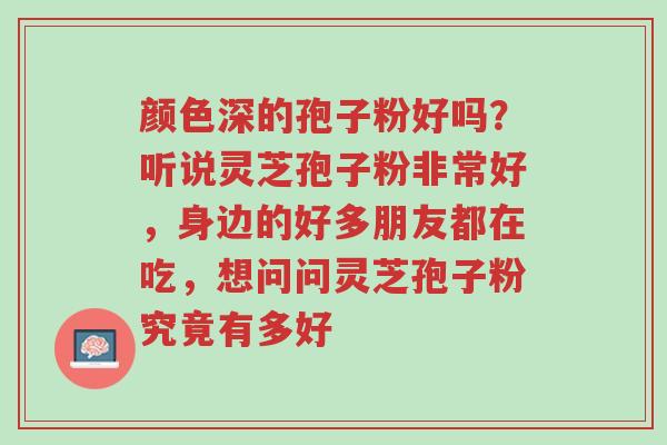 颜色深的孢子粉好吗?听说灵芝孢子粉非常好,身边的好多朋友都在吃,想问问灵芝孢子粉究竟有多好-第1张图片-超越 颜色深的孢子粉好吗?听说灵芝孢子粉非常好,身边的好多朋友都在吃,想问问灵芝孢子粉究竟有多好-第1张图片-超越
