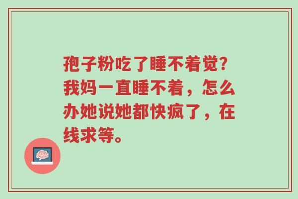 孢子粉吃了睡不着觉?我妈一直睡不着,怎么办她说她都快疯了,在线求等。-第1张图片-超越 孢子粉吃了睡不着觉?我妈一直睡不着,怎么办她说她都快疯了,在线求等。-第1张图片-超越