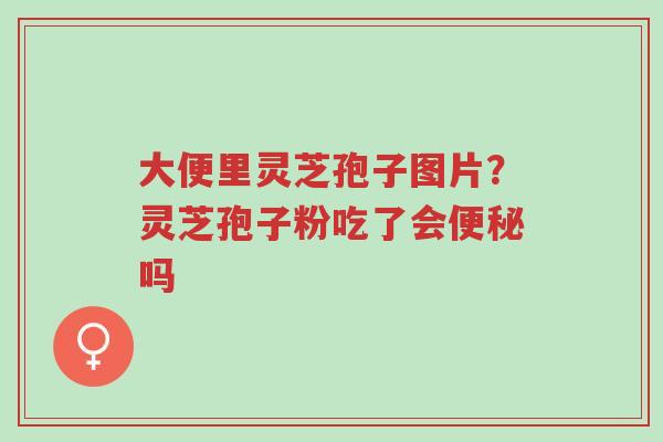 大便里灵芝孢子图片?灵芝孢子粉吃了会便秘吗-第1张图片-超越 大便里灵芝孢子图片?灵芝孢子粉吃了会便秘吗-第1张图片-超越