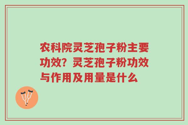 农科院灵芝孢子粉主要功效？灵芝孢子粉功效与作用及用量是什么-第1张图片-超越