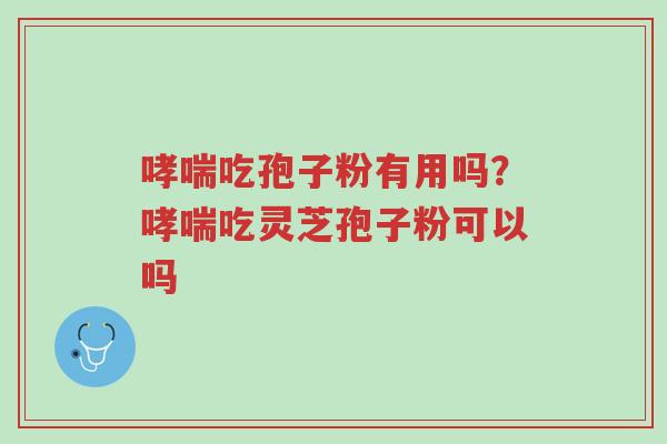 哮喘吃孢子粉有用吗?哮喘吃灵芝孢子粉可以吗-第1张图片-超越 哮喘吃孢子粉有用吗?哮喘吃灵芝孢子粉可以吗-第1张图片-超越