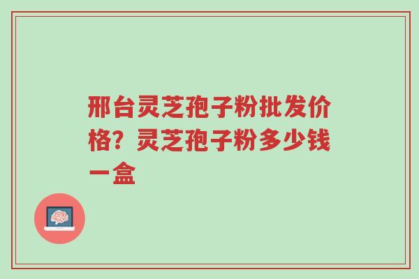 邢台灵芝孢子粉批发价格?灵芝孢子粉多少钱一盒-第1张图片-超越 邢台灵芝孢子粉批发价格?灵芝孢子粉多少钱一盒-第1张图片-超越