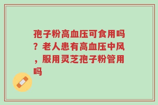 孢子粉高血压可食用吗?老人患有高血压中风,服用灵芝孢子粉管用吗-第1张图片-超越 孢子粉高血压可食用吗?老人患有高血压中风,服用灵芝孢子粉管用吗-第1张图片-超越