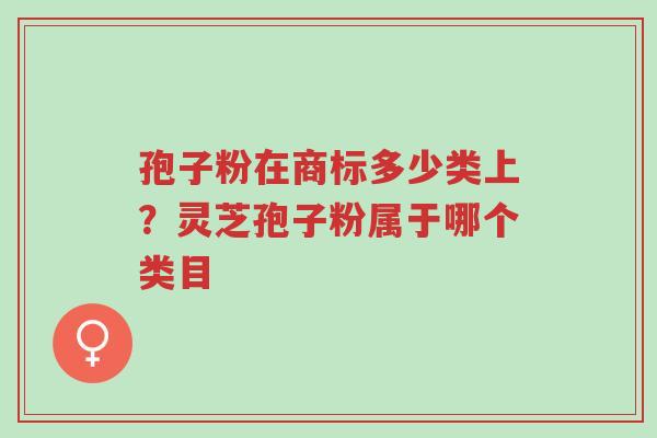 孢子粉在商标多少类上?灵芝孢子粉属于哪个类目-第1张图片-超越 孢子粉在商标多少类上?灵芝孢子粉属于哪个类目-第1张图片-超越