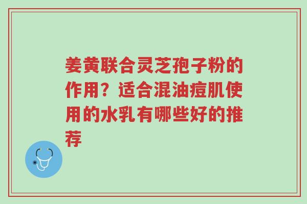 姜黄联合灵芝孢子粉的作用?适合混油痘肌使用的水乳有哪些好的推荐-第1张图片-超越 姜黄联合灵芝孢子粉的作用?适合混油痘肌使用的水乳有哪些好的推荐-第1张图片-超越