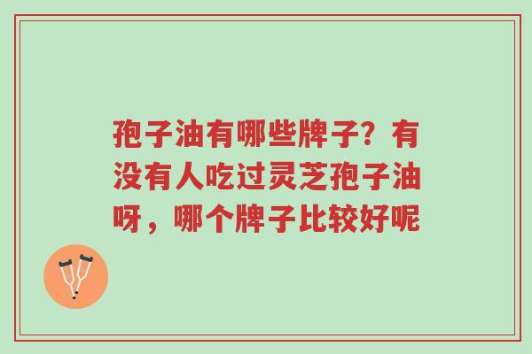 孢子油有哪些牌子?有没有人吃过灵芝孢子油呀,哪个牌子比较好呢-第1张图片-超越 孢子油有哪些牌子?有没有人吃过灵芝孢子油呀,哪个牌子比较好呢-第1张图片-超越