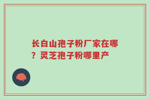 长白山孢子粉厂家在哪?灵芝孢子粉哪里产-第1张图片-超越 长白山孢子粉厂家在哪?灵芝孢子粉哪里产-第1张图片-超越