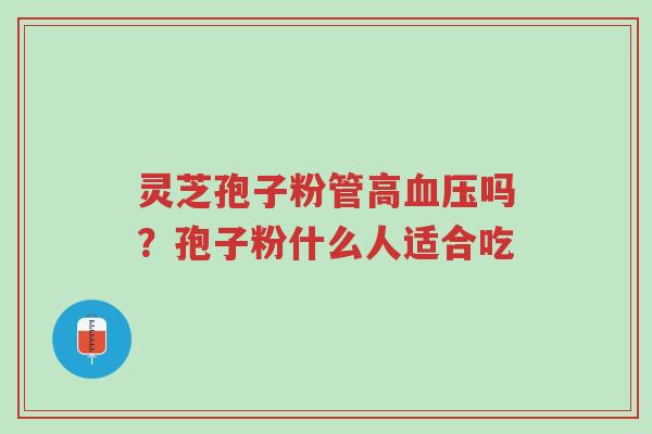 灵芝孢子粉管高血压吗?孢子粉什么人适合吃-第1张图片-超越 灵芝孢子粉管高血压吗?孢子粉什么人适合吃-第1张图片-超越