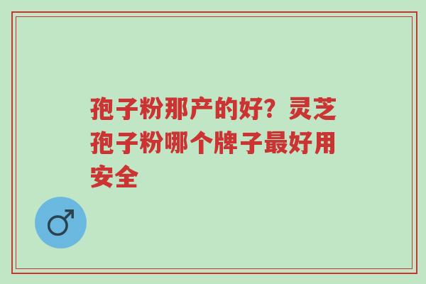 孢子粉那产的好？灵芝孢子粉哪个牌子最好用安全-第1张图片-超越